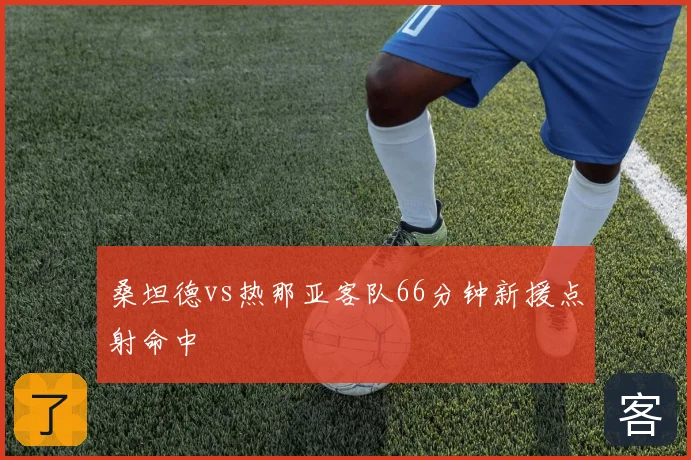 桑坦德vs热那亚客队66分钟新援点射命中