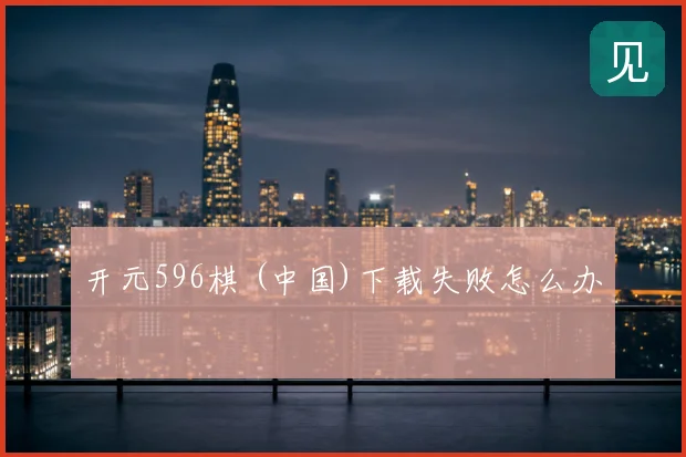 开元596棋 (中国)下载失败怎么办