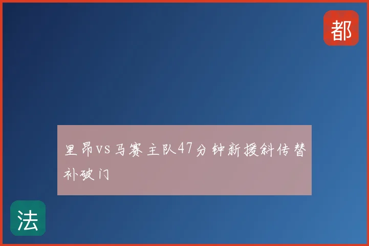 里昂vs马赛主队47分钟新援斜传替补破门