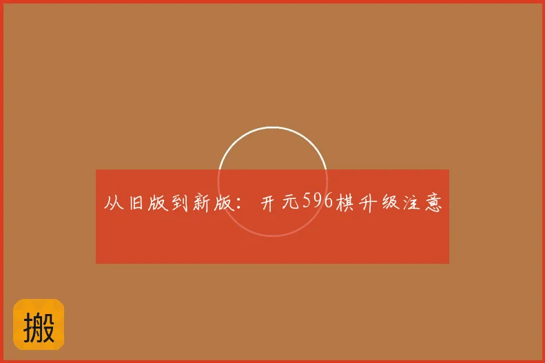 从旧版到新版：开元596棋升级注意