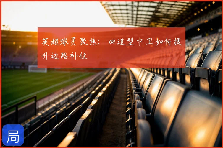 英超球员聚焦：回追型中卫如何提升边路补位
